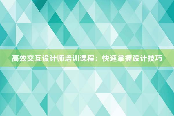 高效交互设计师培训课程：快速掌握设计技巧