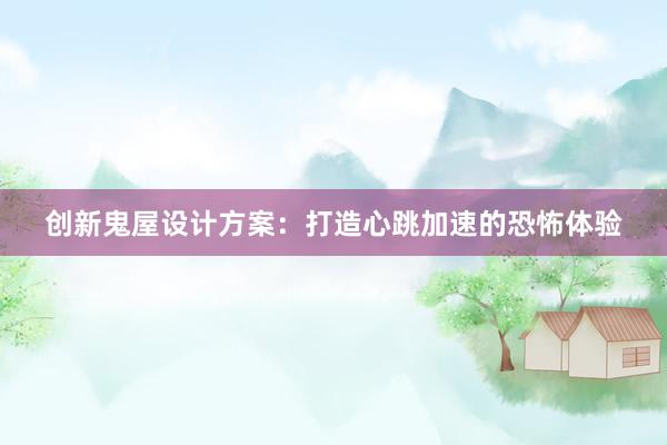 创新鬼屋设计方案：打造心跳加速的恐怖体验