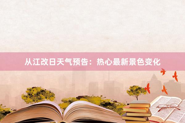 从江改日天气预告：热心最新景色变化