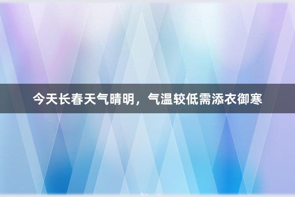 今天长春天气晴明，气温较低需添衣御寒