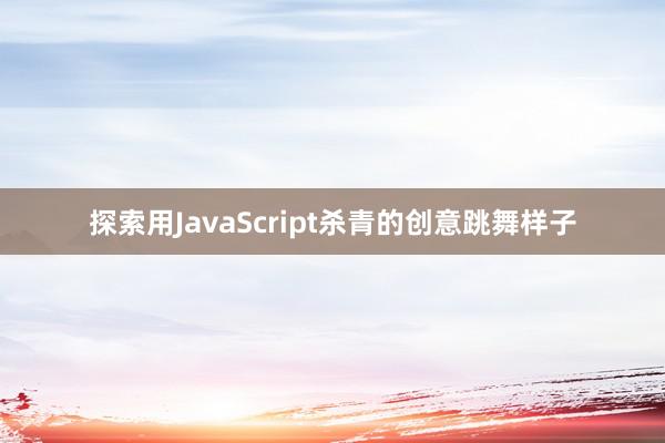 探索用JavaScript杀青的创意跳舞样子